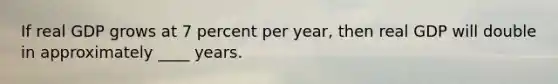 If real GDP grows at 7 percent per year, then real GDP will double in approximately ____ years.