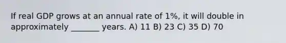 If real GDP grows at an annual rate of 1%, it will double in approximately _______ years. A) 11 B) 23 C) 35 D) 70