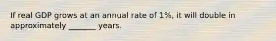 If real GDP grows at an annual rate of 1%, it will double in approximately _______ years.