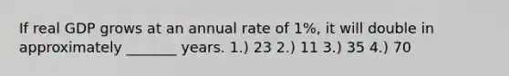 If real GDP grows at an annual rate of 1%, it will double in approximately _______ years. 1.) 23 2.) 11 3.) 35 4.) 70