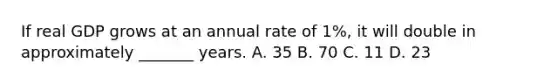 If real GDP grows at an annual rate of 1%, it will double in approximately _______ years. A. 35 B. 70 C. 11 D. 23