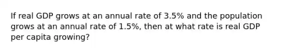 If real GDP grows at an annual rate of 3.5% and the population grows at an annual rate of 1.5%, then at what rate is real GDP per capita growing?