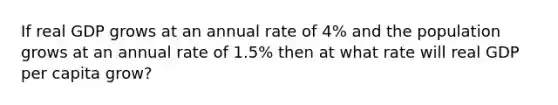 If real GDP grows at an annual rate of 4% and the population grows at an annual rate of 1.5% then at what rate will real GDP per capita grow?