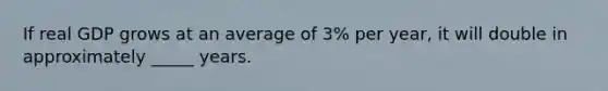 If real GDP grows at an average of 3% per year, it will double in approximately _____ years.