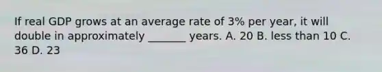 If real GDP grows at an average rate of 3% per year, it will double in approximately _______ years. A. 20 B. less than 10 C. 36 D. 23