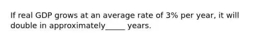 If real GDP grows at an average rate of 3% per year, it will double in approximately_____ years.