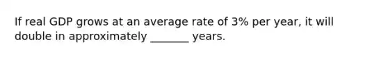 If real GDP grows at an average rate of 3% per year, it will double in approximately _______ years.