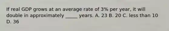 If real GDP grows at an average rate of 3% per year, it will double in approximately _____ years. A. 23 B. 20 C. less than 10 D. 36