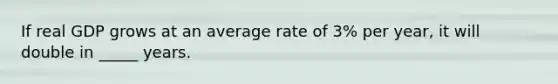 If real GDP grows at an average rate of 3% per year, it will double in _____ years.