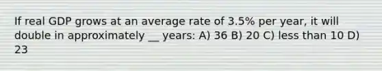 If real GDP grows at an average rate of 3.5% per year, it will double in approximately __ years: A) 36 B) 20 C) less than 10 D) 23