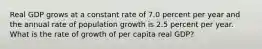 Real GDP grows at a constant rate of 7.0 percent per year and the annual rate of population growth is 2.5 percent per year. What is the rate of growth of per capita real​ GDP?