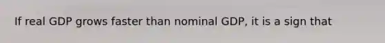 If real GDP grows faster than nominal GDP, it is a sign that