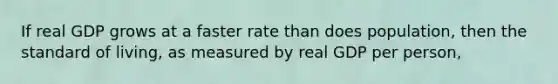 If real GDP grows at a faster rate than does population, then the standard of living, as measured by real GDP per person,