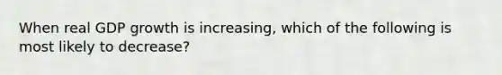 When real GDP growth is increasing, which of the following is most likely to decrease?