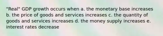 "Real" GDP growth occurs when a. the monetary base increases b. the price of goods and services increases c. the quantity of goods and services increases d. the money supply increases e. interest rates decrease