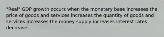 "Real" GDP growth occurs when the monetary base increases the price of goods and services increases the quantity of goods and services increases the money supply increases interest rates decrease