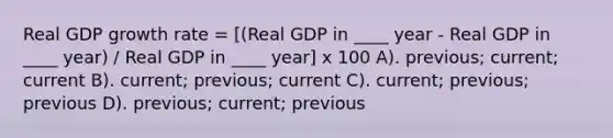 Real GDP growth rate = [(Real GDP in ____ year - Real GDP in ____ year) / Real GDP in ____ year] x 100 A). previous; current; current B). current; previous; current C). current; previous; previous D). previous; current; previous