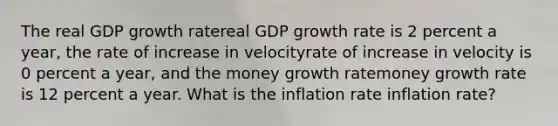 The real GDP growth ratereal GDP growth rate is 2 percent a​ year, the rate of increase in velocityrate of increase in velocity is 0 percent a​ year, and the money growth ratemoney growth rate is 12 percent a year. What is the inflation rate inflation rate​?