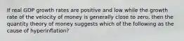 If real GDP growth rates are positive and low while the growth rate of the velocity of money is generally close to zero, then the quantity theory of money suggests which of the following as the cause of hyperinflation?