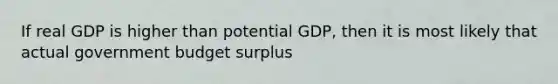 If real GDP is higher than potential GDP, then it is most likely that actual government budget surplus