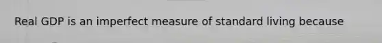 Real GDP is an imperfect measure of standard living because