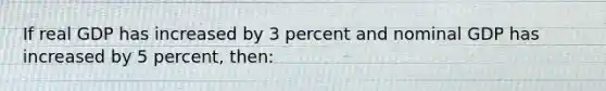 If real GDP has increased by 3 percent and nominal GDP has increased by 5 percent, then: