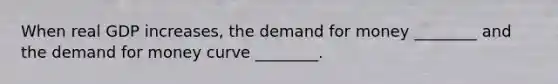 When real GDP increases, the demand for money ________ and the demand for money curve ________.