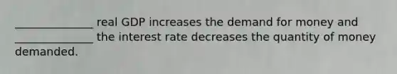 ______________ real GDP increases the demand for money and ______________ the interest rate decreases the quantity of money demanded.