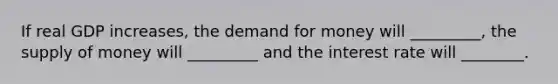 If real GDP increases, the demand for money will _________, the supply of money will _________ and the interest rate will ________.