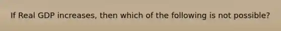 If Real GDP increases, then which of the following is not possible?