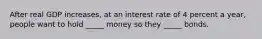 After real GDP​ increases, at an interest rate of 4 percent a​ year, people want to hold​ _____ money so they​ _____ bonds.