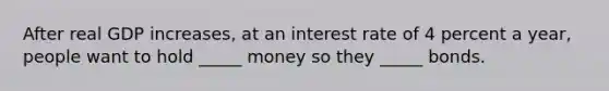 After real GDP​ increases, at an interest rate of 4 percent a​ year, people want to hold​ _____ money so they​ _____ bonds.