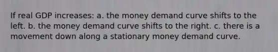 If real GDP increases: a. the money demand curve shifts to the left. b. the money demand curve shifts to the right. c. there is a movement down along a stationary money demand curve.