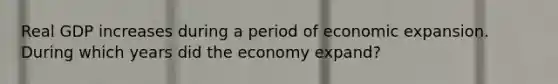 Real GDP increases during a period of economic expansion. During which years did the economy expand?