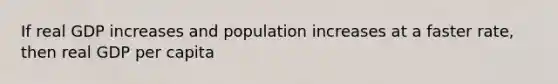 If real GDP increases and population increases at a faster rate, then real GDP per capita