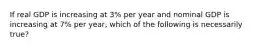 If real GDP is increasing at 3% per year and nominal GDP is increasing at 7% per year, which of the following is necessarily true?