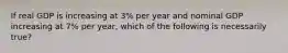 If real GDP is increasing at 3% per year and nominal GDP increasing at 7% per year, which of the following is necessarily true?