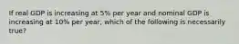 If real GDP is increasing at 5% per year and nominal GDP is increasing at 10% per year, which of the following is necessarily true?