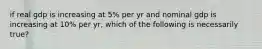 if real gdp is increasing at 5% per yr and nominal gdp is increasing at 10% per yr, which of the following is necessarily true?