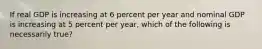 If real GDP is increasing at 6 percent per year and nominal GDP is increasing at 5 percent per year, which of the following is necessarily true?