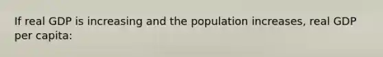 If real GDP is increasing and the population increases, real GDP per capita: