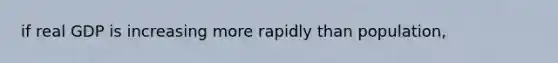 if real GDP is increasing more rapidly than population,