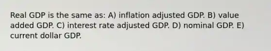 Real GDP is the same as: A) inflation adjusted GDP. B) value added GDP. C) interest rate adjusted GDP. D) nominal GDP. E) current dollar GDP.