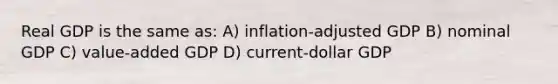 Real GDP is the same as: A) inflation-adjusted GDP B) nominal GDP C) value-added GDP D) current-dollar GDP