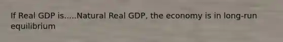 If Real GDP is.....Natural Real GDP, the economy is in long-run equilibrium