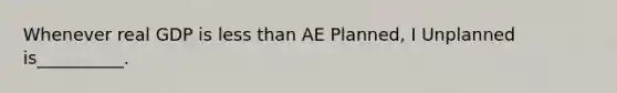 Whenever real GDP is less than AE Planned, I Unplanned is__________.