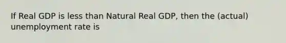 If Real GDP is <a href='https://www.questionai.com/knowledge/k7BtlYpAMX-less-than' class='anchor-knowledge'>less than</a> Natural Real GDP, then the (actual) <a href='https://www.questionai.com/knowledge/kh7PJ5HsOk-unemployment-rate' class='anchor-knowledge'>unemployment rate</a> is