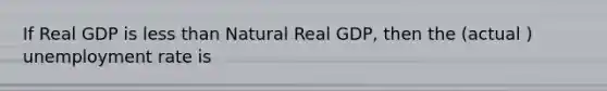 If Real GDP is <a href='https://www.questionai.com/knowledge/k7BtlYpAMX-less-than' class='anchor-knowledge'>less than</a> Natural Real GDP, then the (actual ) <a href='https://www.questionai.com/knowledge/kh7PJ5HsOk-unemployment-rate' class='anchor-knowledge'>unemployment rate</a> is