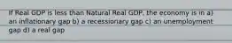 If Real GDP is less than Natural Real GDP, the economy is in a) an inflationary gap b) a recessionary gap c) an unemployment gap d) a real gap