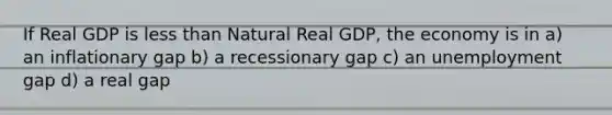 If Real GDP is less than Natural Real GDP, the economy is in a) an inflationary gap b) a recessionary gap c) an unemployment gap d) a real gap